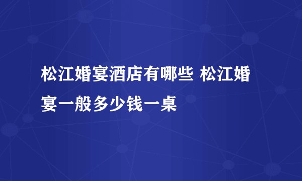 松江婚宴酒店有哪些 松江婚宴一般多少钱一桌