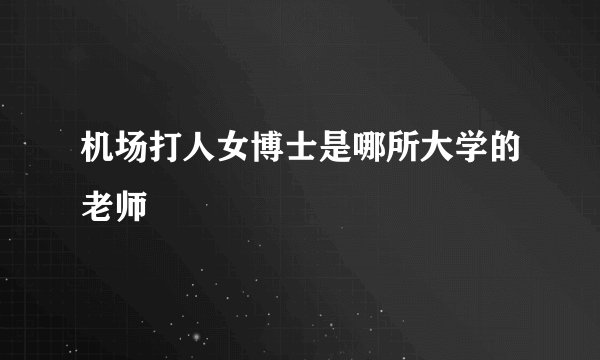 机场打人女博士是哪所大学的老师