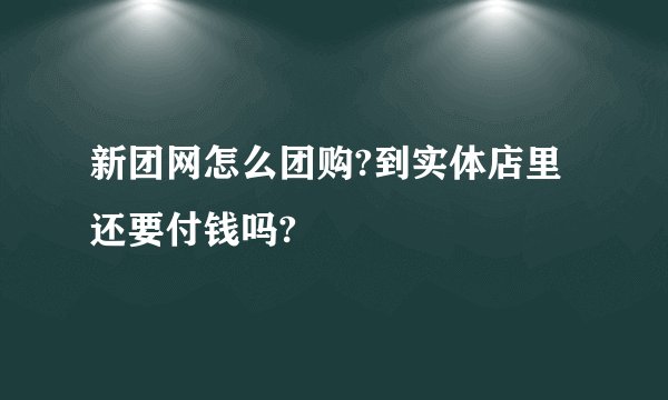 新团网怎么团购?到实体店里还要付钱吗?