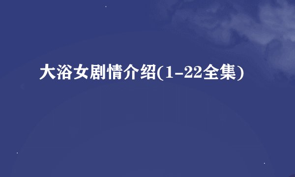 大浴女剧情介绍(1-22全集)