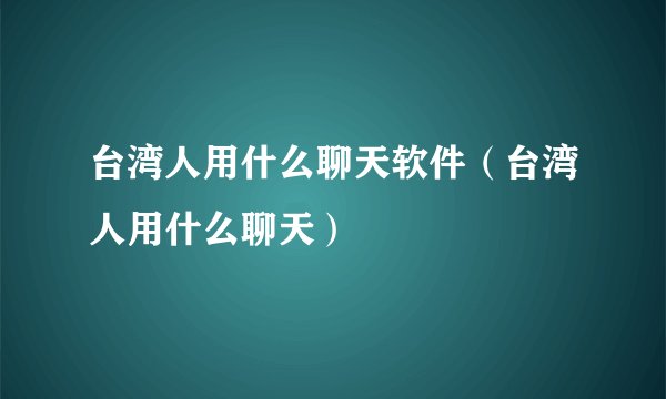 台湾人用什么聊天软件（台湾人用什么聊天）