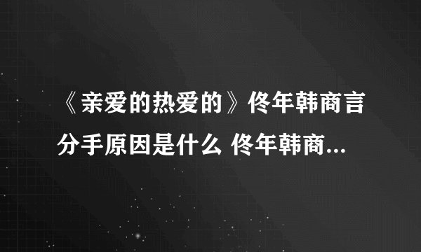 《亲爱的热爱的》佟年韩商言分手原因是什么 佟年韩商言在哪一集和好