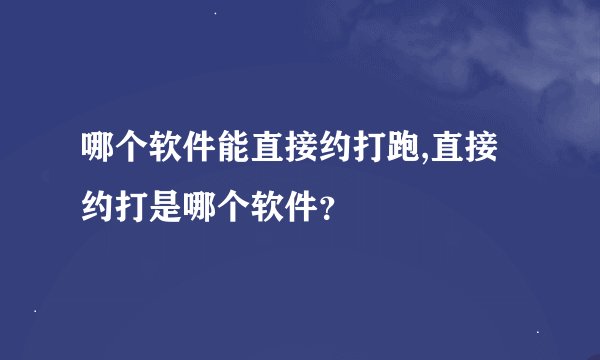哪个软件能直接约打跑,直接约打是哪个软件？