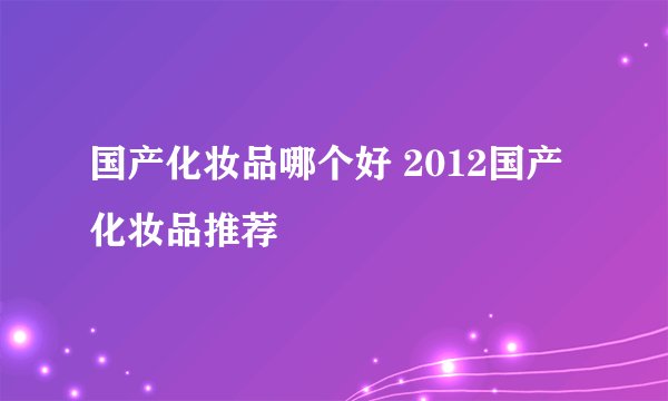 国产化妆品哪个好 2012国产化妆品推荐