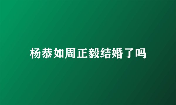 杨恭如周正毅结婚了吗