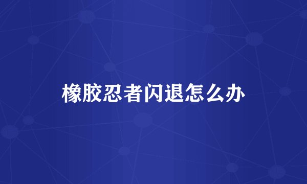 橡胶忍者闪退怎么办