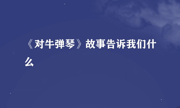 《对牛弹琴》故事告诉我们什么