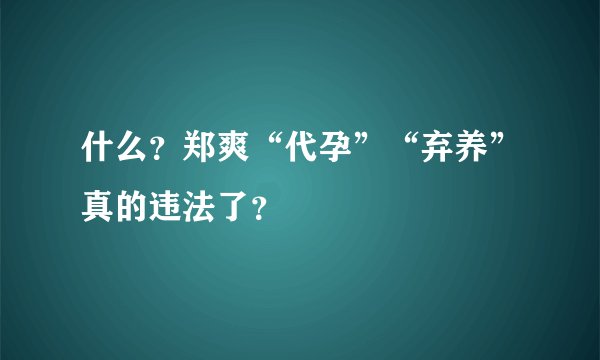 什么？郑爽“代孕”“弃养”真的违法了？