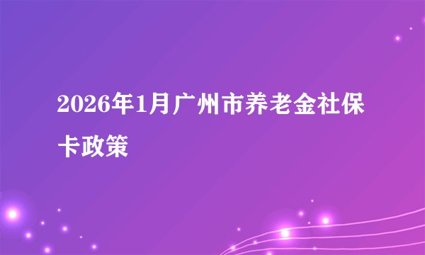 2026年1月广州市养老金社保卡政策
