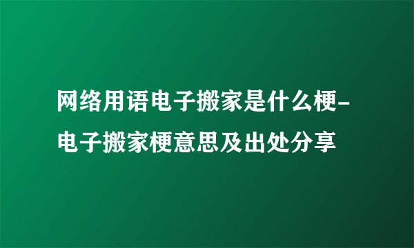 网络用语电子搬家是什么梗-电子搬家梗意思及出处分享