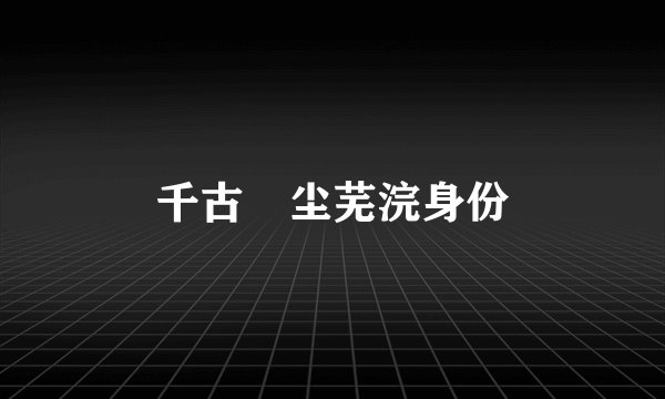 千古玦尘芜浣身份