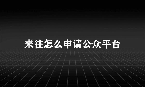 来往怎么申请公众平台