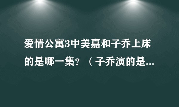 爱情公寓3中美嘉和子乔上床的是哪一集？（子乔演的是白色雕像）