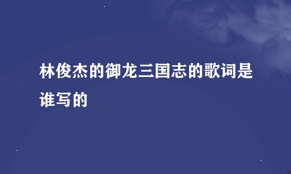 林俊杰的御龙三国志的歌词是谁写的