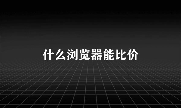 什么浏览器能比价