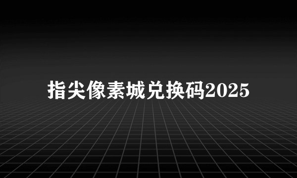 指尖像素城兑换码2025