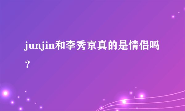 junjin和李秀京真的是情侣吗？