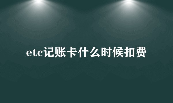 etc记账卡什么时候扣费