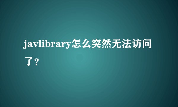 javlibrary怎么突然无法访问了?