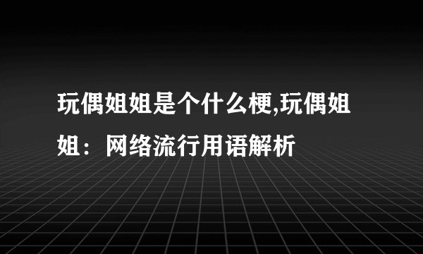 玩偶姐姐是个什么梗,玩偶姐姐：网络流行用语解析