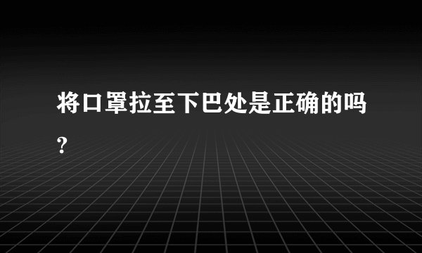 将口罩拉至下巴处是正确的吗?