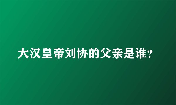 大汉皇帝刘协的父亲是谁?