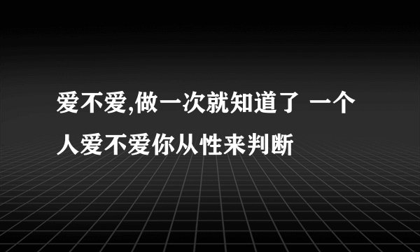 爱不爱,做一次就知道了 一个人爱不爱你从性来判断