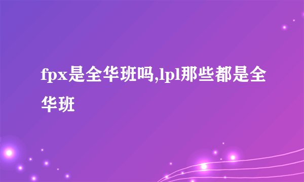 fpx是全华班吗,lpl那些都是全华班