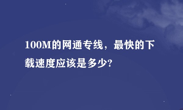100M的网通专线,最快的下载速度应该是多少?