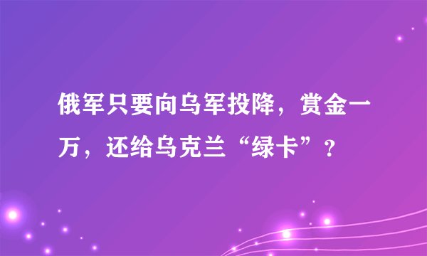 俄军只要向乌军投降，赏金一万，还给乌克兰“绿卡”？