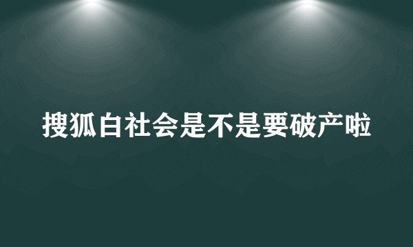 搜狐白社会是不是要破产啦