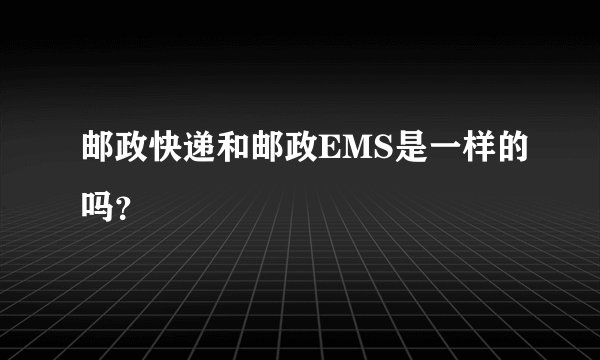 邮政快递和邮政EMS是一样的吗？