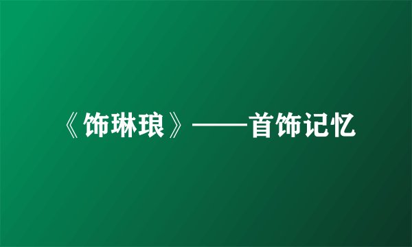 《饰琳琅》——首饰记忆