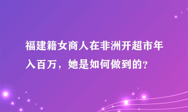 福建籍女商人在非洲开超市年入百万，她是如何做到的？