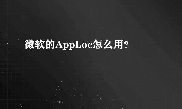 微软的AppLoc怎么用？