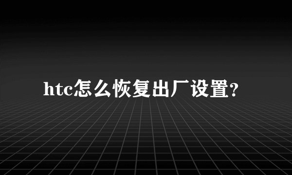 htc怎么恢复出厂设置？