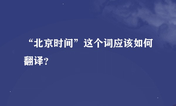 “北京时间”这个词应该如何翻译？