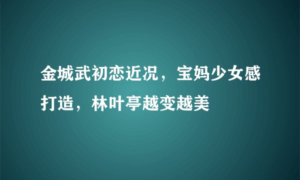 金城武初恋近况，宝妈少女感打造，林叶亭越变越美