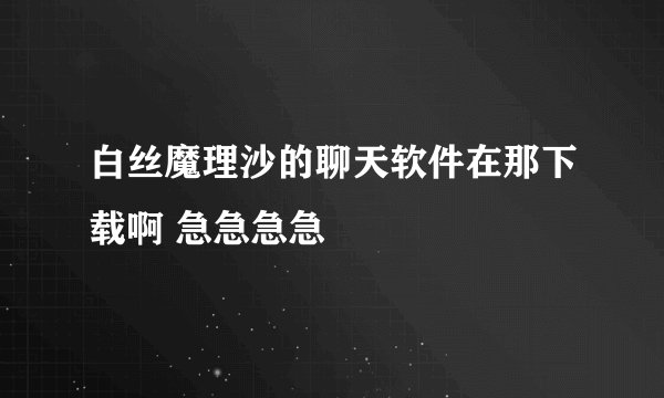 白丝魔理沙的聊天软件在那下载啊 急急急急