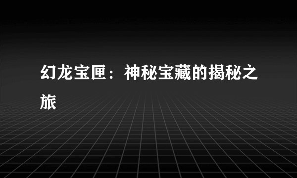 幻龙宝匣：神秘宝藏的揭秘之旅