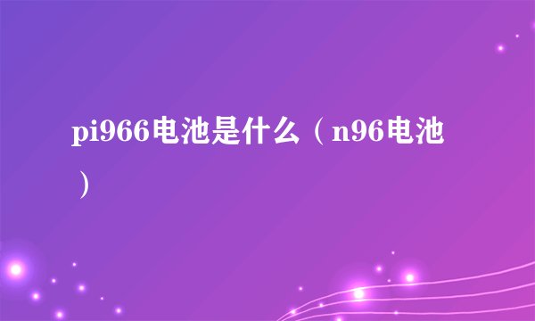 pi966电池是什么（n96电池）