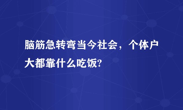 脑筋急转弯当今社会,个体户大都靠什么吃饭?