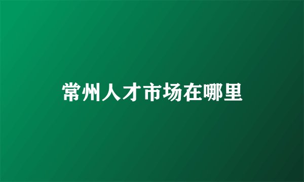 常州人才市场在哪里