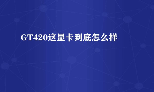 GT420这显卡到底怎么样