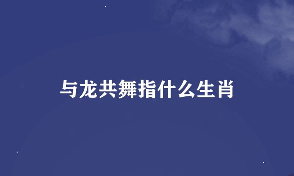 与龙共舞指什么生肖