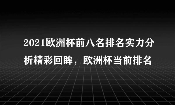2021欧洲杯前八名排名实力分析精彩回眸，欧洲杯当前排名