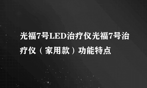 光福7号LED治疗仪光福7号治疗仪（家用款）功能特点