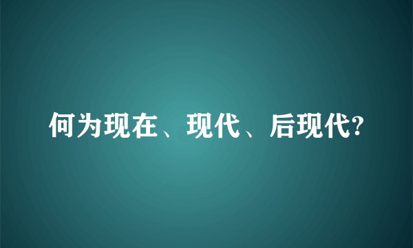 何为现在、现代、后现代?