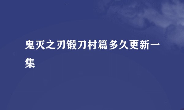 鬼灭之刃锻刀村篇多久更新一集