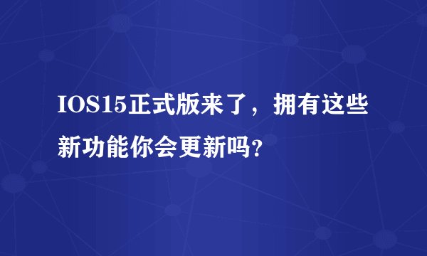 IOS15正式版来了,拥有这些新功能你会更新吗?